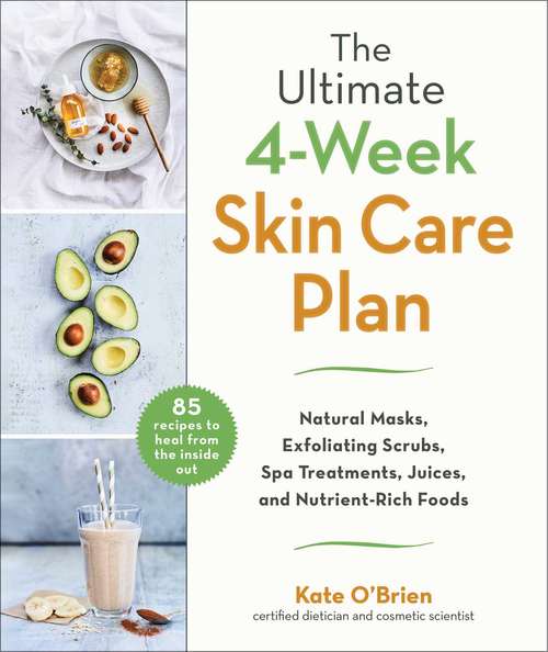 The Ultimate 4-Week Skin Care Plan: Natural Masks, Exfoliating Scrubs, Spa Treatments, Juices, and Nutrient-Rich Foods
