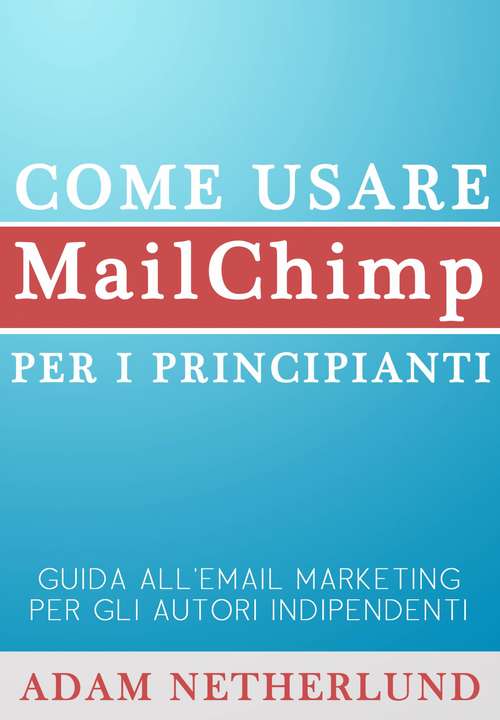 Book cover of Come Usare Mailchimp Per I Principianti: Guida All'email Marketing Per Gli Autori Indipendenti