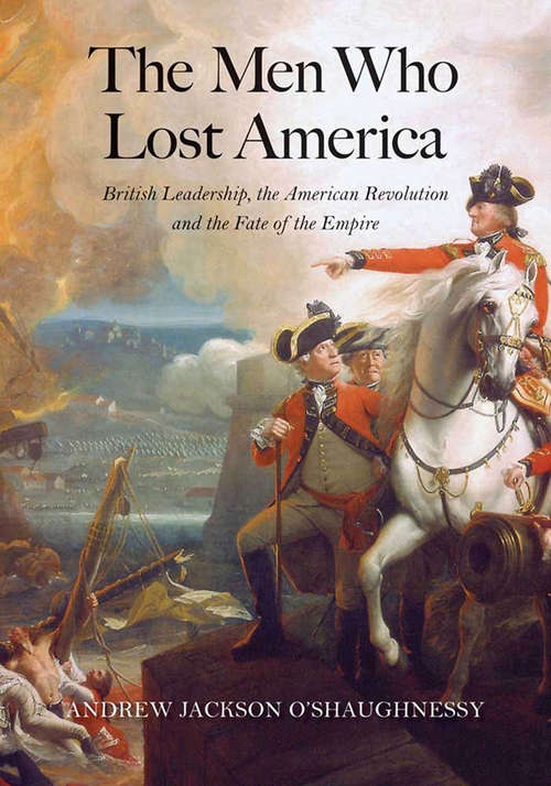 The Men Who Lost America: British Leadership, the American Revolution and the Fate of the Empire (The Lewis Walpole Series in Eighteenth-Century Culture and History)