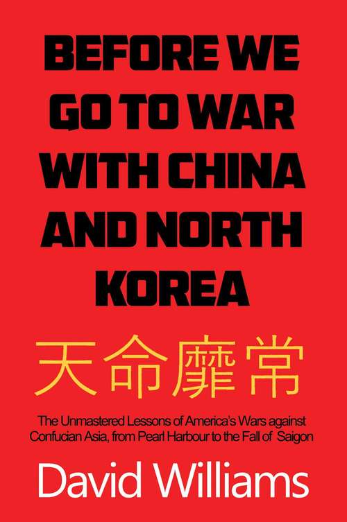 Before We Go to War with China and North Korea: The Unmastered Lessons of America's Wars Against Confucian Asia, from Pearl Harbor to the Fall of Saigon