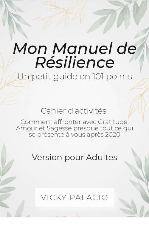 Book cover of Mon Manuel de Résilience - Un petit guide en 101 points: Comment affronter avec Gratitude, Amour et Sagesse presque tout ce qui se présente à vous après 2020