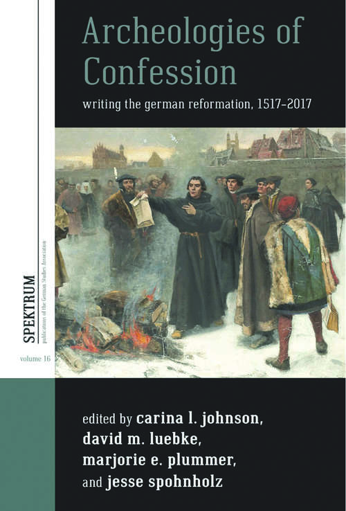 Archeologies of Confession: Writing the German Reformation, 1517-2017 (Spektrum: Publications of the German Studies Association #16)