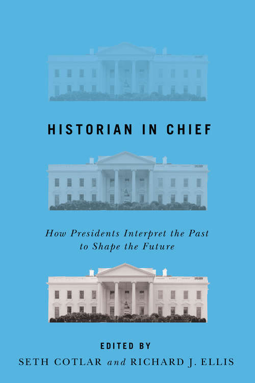 Historian in Chief: How Presidents Interpret the Past to Shape the Future