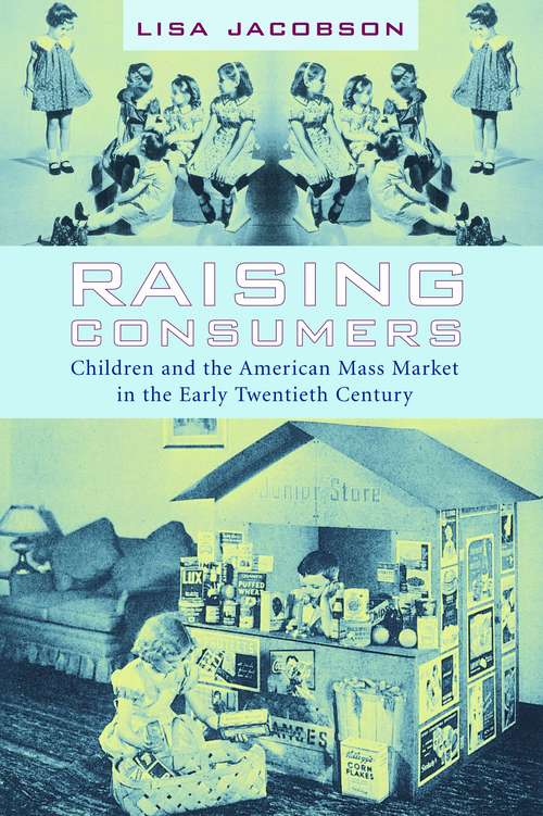 Raising Consumers: Children and the American Mass Market in the Early Twentieth Century (Popular Cultures, Everyday Lives)