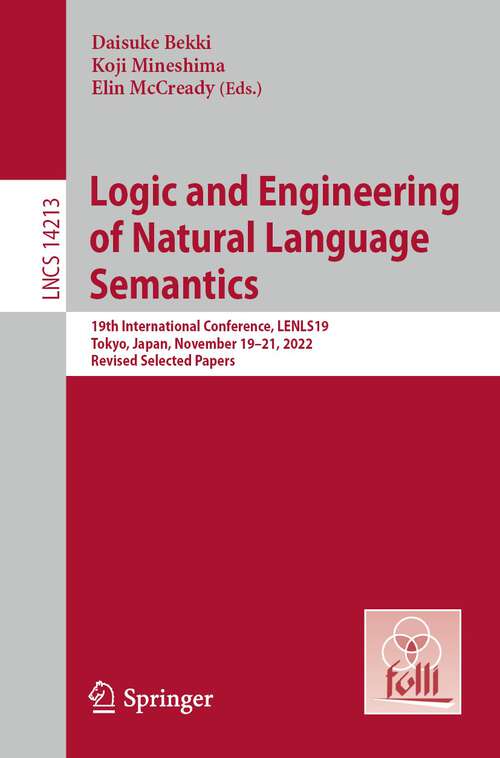 Book cover of Logic and Engineering of Natural Language Semantics: 19th International Conference, LENLS19, Tokyo, Japan, November 19–21, 2022, Revised Selected Papers (1st ed. 2023) (Lecture Notes in Computer Science #14213)