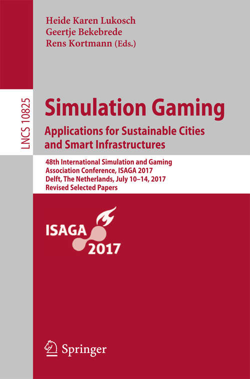 Book cover of Simulation Gaming. Applications for Sustainable Cities and Smart Infrastructures: 48th International Simulation And Gaming Association Conference, Isaga 2017, Delft, The Netherlands, July 10-14, 2017, Revised Selected Papers (1st ed. 2018) (Theoretical Computer Science and General Issues #10825)