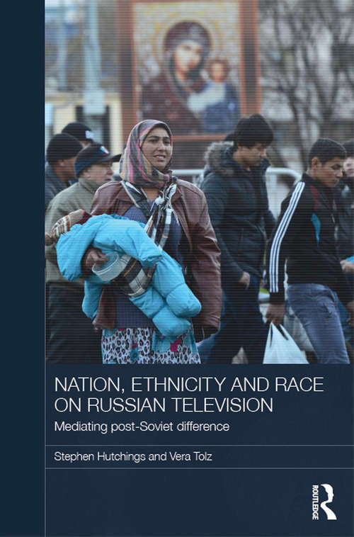Nation, Ethnicity and Race on Russian Television: Mediating Post-Soviet Difference (BASEES/Routledge Series on Russian and East European Studies)