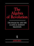 The Algebra of Revolution: The Dialectic and the Classical Marxist Tradition (Revolutionary Studies)