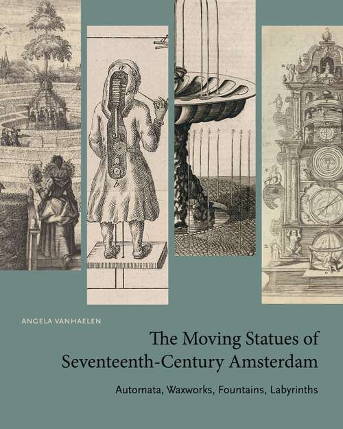 Book cover of The Moving Statues of Seventeenth-Century Amsterdam: Automata, Waxworks, Fountains, Labyrinths