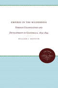 Empires in the Wilderness: Foreign Colonization and Development in Guatemala, 1834-1844