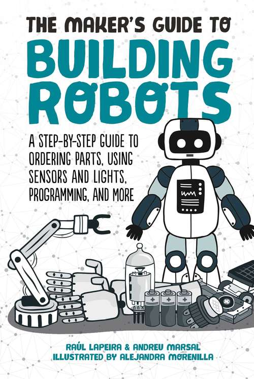 Book cover of The Maker's Guide to Building Robots: A Step-by-Step Guide to Ordering Parts, Using Sensors and Lights, Programming, and More