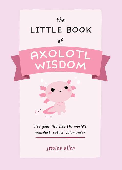 Book cover of The Little Book of Axolotl Wisdom: Live Your Life Like the World's Weirdest, Cutest Salamander