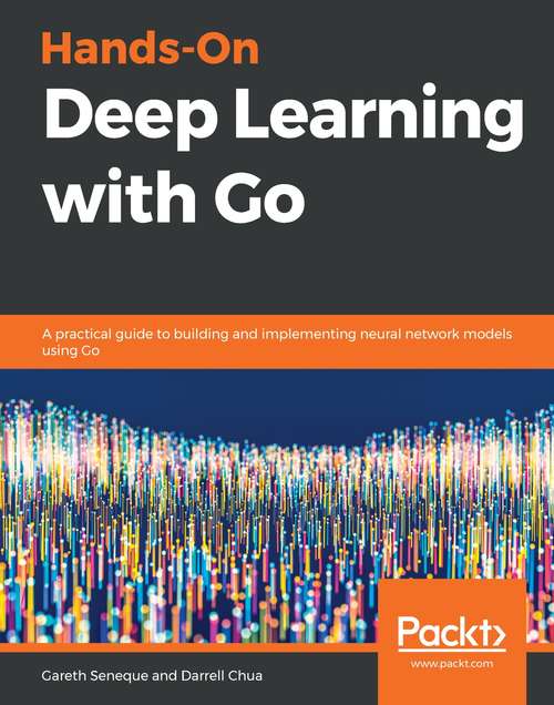 Book cover of Hands-On Deep Learning with Go: A practical guide to building and implementing neural network models using Go