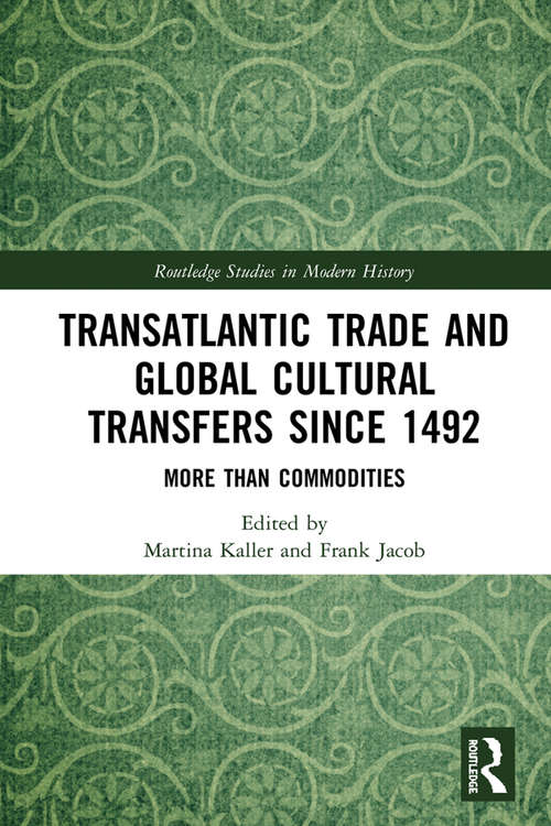 Transatlantic Trade and Global Cultural Transfers Since 1492: More than Commodities (Routledge Studies in Modern History)