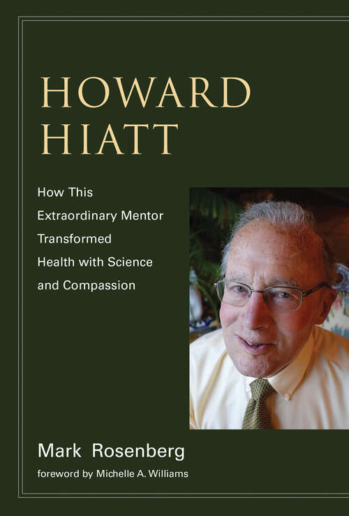 Book cover of Howard Hiatt: How This Extraordinary Mentor Transformed Health with Science and Compassion (The\mit Press Ser.)