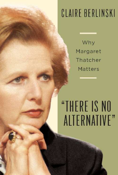 Book cover of There Is No Alternative: Why Margaret Thatcher Matters