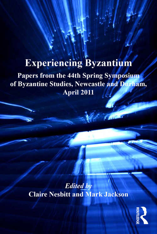 Experiencing Byzantium: Papers from the 44th Spring Symposium of Byzantine Studies, Newcastle and Durham, April 2011 (Publications of the Society for the Promotion of Byzantine Studies #18)