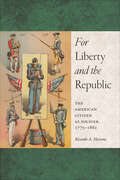 For Liberty and the Republic: The American Citizen as Soldier, 1775-1861 (Warfare and Culture #6)
