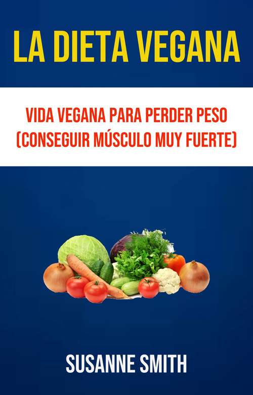 La Dieta Vegana: Vida Vegana Para Perder Peso (Conseguir Músculo Muy Fuerte)