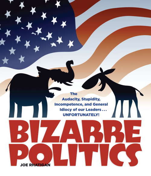 Book cover of Bizarre Politics: The Audacity, Stupidity, Incompetence, And General Idiocy Of Our Leaders ... Unfortunately!