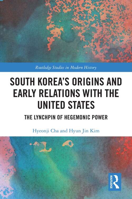 South Korea's Origins and Early Relations with the United States: The Lynchpin of Hegemonic Power (Routledge Studies in Modern History)