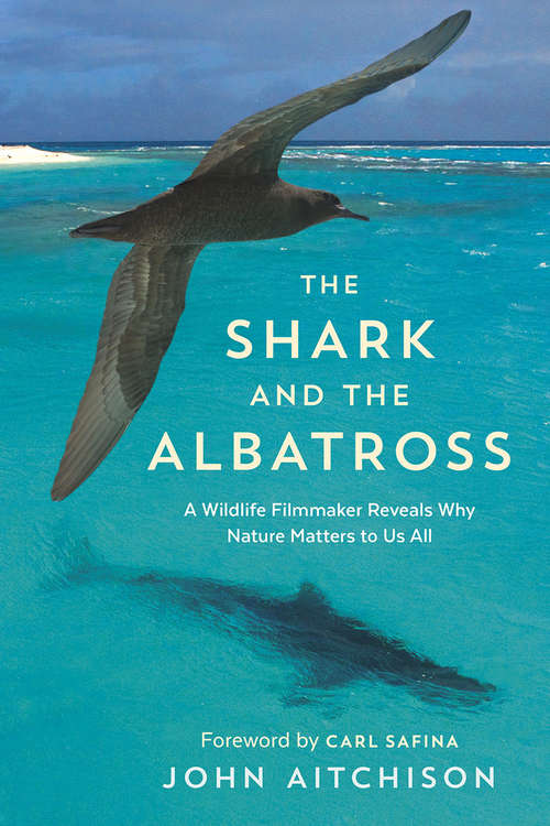 Book cover of The Shark and the Albatross: A Wildlife Filmmaker Reveals Why Nature Matters to Us All