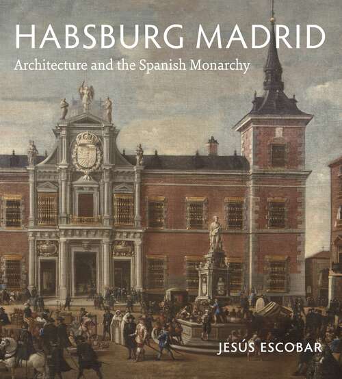 Book cover of Habsburg Madrid: Architecture and the Spanish Monarchy