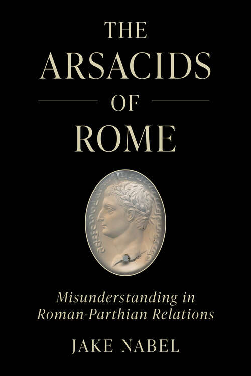 Book cover of The Arsacids of Rome: Misunderstanding in Roman-Parthian Relations (1) (Iran and the Ancient World)