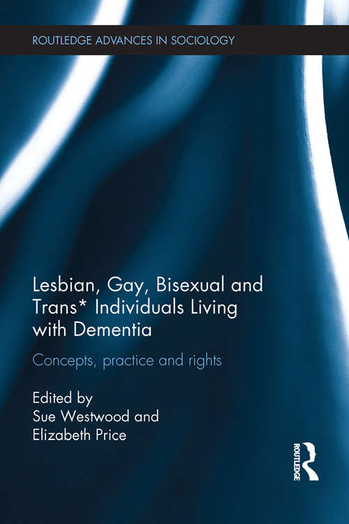 Lesbian, Gay, Bisexual and Trans* Individuals Living with Dementia: Concepts, Practice and Rights (Routledge Advances in Sociology)