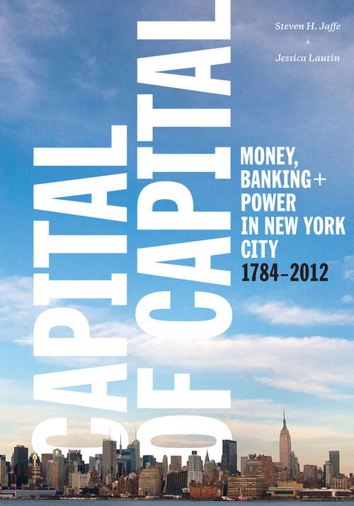 Capital of Capital: Money, Banking, and Power in New York City, 1784-2012 (Columbia Studies in the History of U.S. Capitalism)