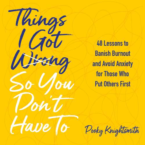 Things I Got Wrong So You Don't Have To: 48 Lessons to Banish Burnout and Avoid Anxiety for Those Who Put Others First