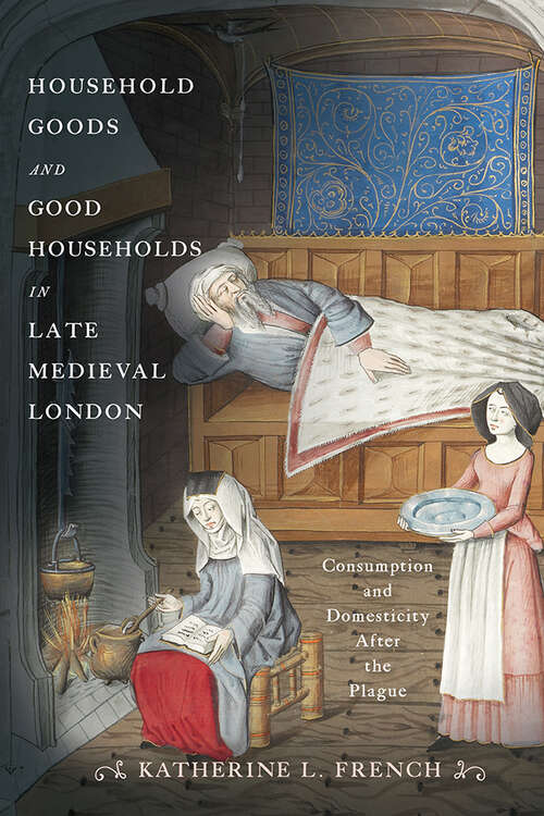 Household Goods and Good Households in Late Medieval London: Consumption and Domesticity After the Plague (The Middle Ages Series)