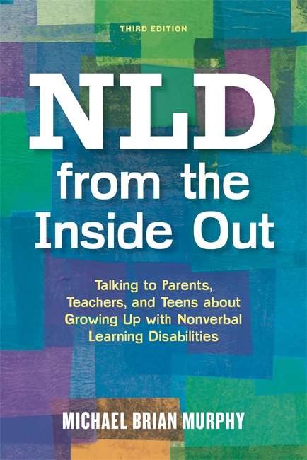 NLD from the Inside Out: Talking to Parents, Teachers, and Teens about Growing Up with Nonverbal Learning Disabilities - Third Edition