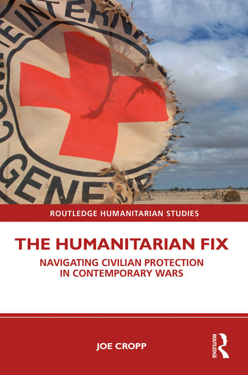 Book cover of The Humanitarian Fix: Navigating Civilian Protection in Contemporary Wars (Routledge Humanitarian Studies)