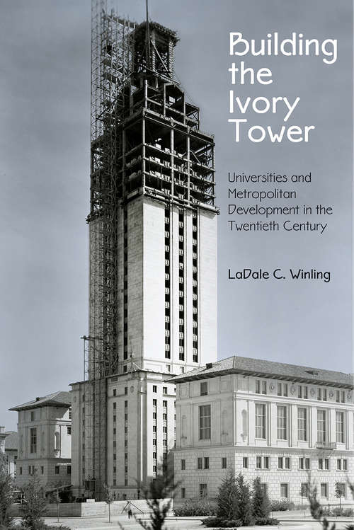 Building the Ivory Tower: Universities and Metropolitan Development in the Twentieth Century (Politics and Culture in Modern America)