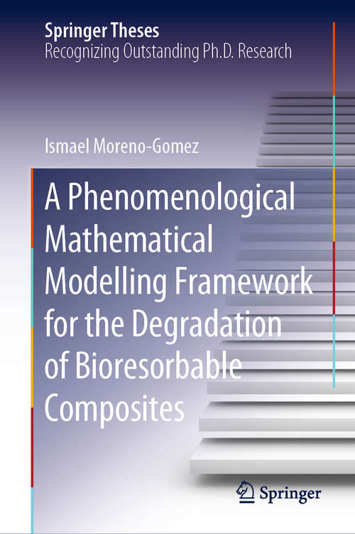 Book cover of A Phenomenological Mathematical Modelling Framework for the Degradation of Bioresorbable Composites (1st ed. 2019) (Springer Theses)