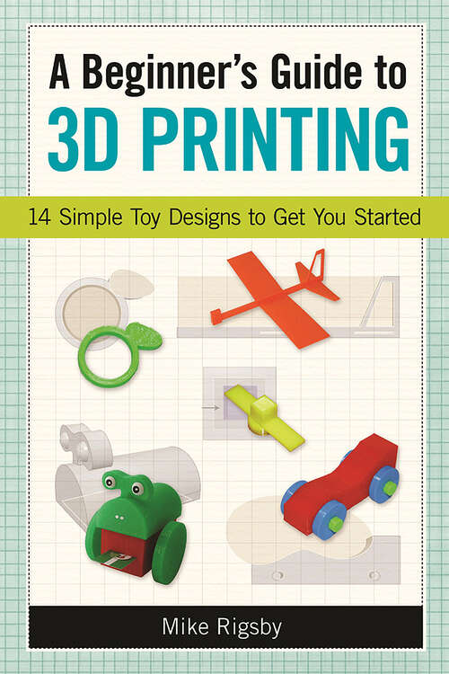 Book cover of A Beginner's Guide to 3D Printing: 14 Simple Toy Designs to Get You Started