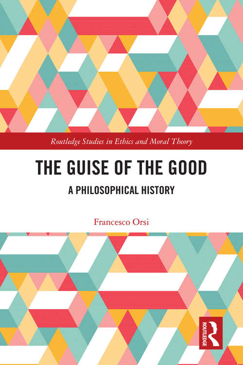 Book cover of The Guise of the Good: A Philosophical History (Routledge Studies in Ethics and Moral Theory)