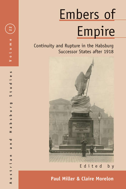 Embers of Empire: Continuity and Rupture in the Habsburg Successor States after 1918 (Austrian and Habsburg Studies #22)