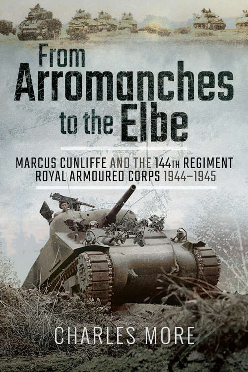 From Arromanches to the Elbe: Marcus Cunliffe and the 144th Regiment Royal Armoured Corps 1944–1945