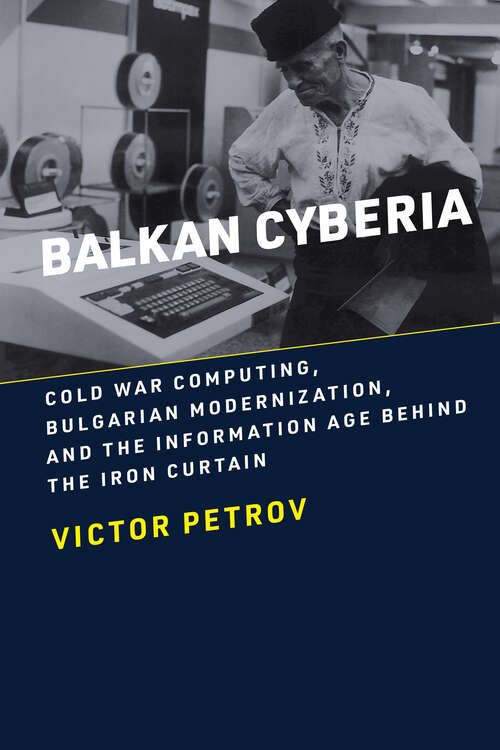 Book cover of Balkan Cyberia: Cold War Computing, Bulgarian Modernization, and the Information Age behind the Iron Curtain