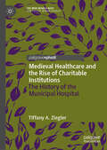 Medieval Healthcare and the Rise of Charitable Institutions: The History Of The Municipal Hospital (The New Middle Ages)