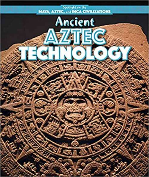 Book cover of Ancient Aztec Technology (Spotlight On The Maya, Aztec, And Inca Civilizations Ser.)
