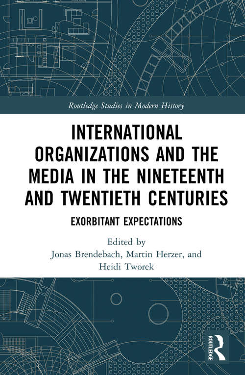 International Organizations and the Media in the Nineteenth and Twentieth Centuries: Exorbitant Expectations (Routledge Studies in Modern History)