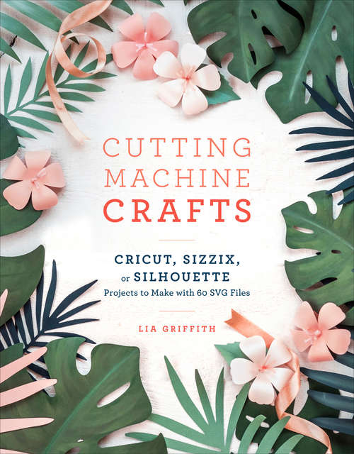 Book cover of Cutting Machine Crafts with Your Cricut, Sizzix, or Silhouette: Die Cutting Machine Projects to Make with 60 SVG Files