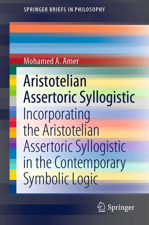 Aristotelian Assertoric Syllogistic: Incorporating the Aristotelian Assertoric Syllogistic in the Contemporary Symbolic Logic (SpringerBriefs in Philosophy)