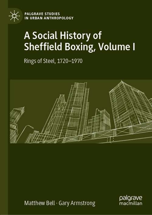 A Social History of Sheffield Boxing, Volume I: Rings of Steel, 1720–1970 (Palgrave Studies in Urban Anthropology)