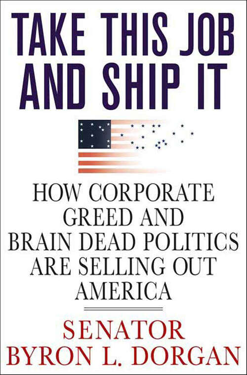 Book cover of Take This Job and Ship It: How Corporate Greed and Brain Dead Politics Are Selling Out America