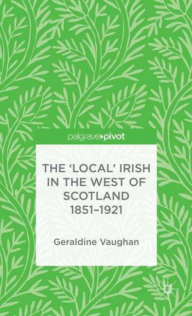 Book cover of The ‘Local’ Irish in the West of Scotland, 1851–1921