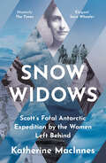 Snow Widows: Scott's Fatal Antarctic Expedition Through The Eyes Of The Women They Left Behind